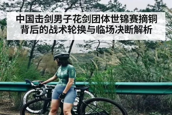 中国击剑男子花剑团体世锦赛摘铜背后的战术轮换与临场决断解析